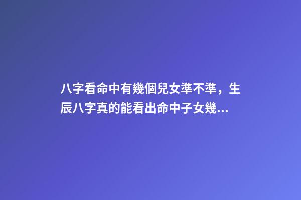 八字看命中有幾個兒女準不準，生辰八字真的能看出命中子女幾個嗎？ 八字算子女，八字算有幾個孩子-第1張-觀點-玄機派